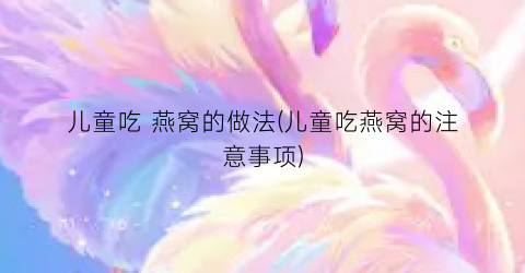 儿童吃 燕窝的做法(儿童吃燕窝的注意事项)